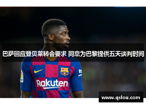 巴萨回应登贝莱转会要求 同意为巴黎提供五天谈判时间