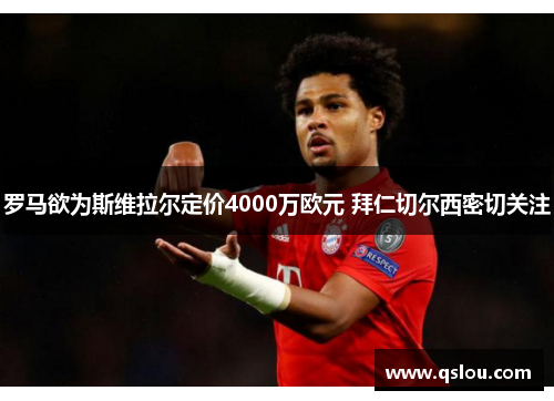 罗马欲为斯维拉尔定价4000万欧元 拜仁切尔西密切关注