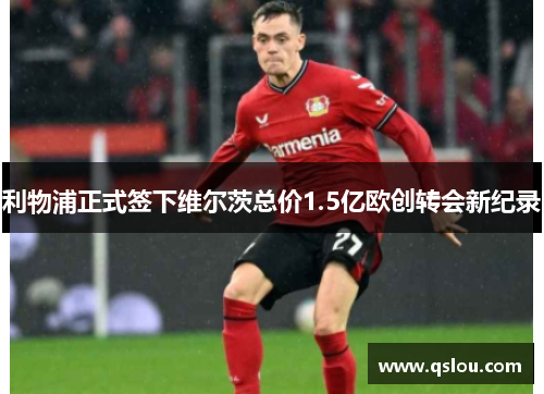 利物浦正式签下维尔茨总价1.5亿欧创转会新纪录