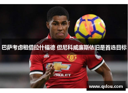 巴萨考虑租借拉什福德 但尼科威廉斯依旧是首选目标
