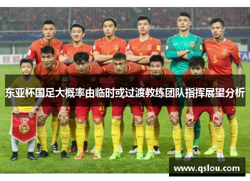 东亚杯国足大概率由临时或过渡教练团队指挥展望分析