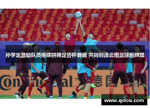 孙学龙激励队员继续拼搏足协杯晋级 共同创造云南足球新辉煌